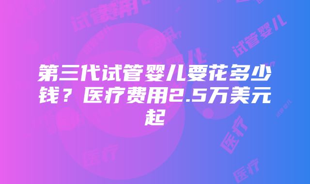 第三代试管婴儿要花多少钱？医疗费用2.5万美元起