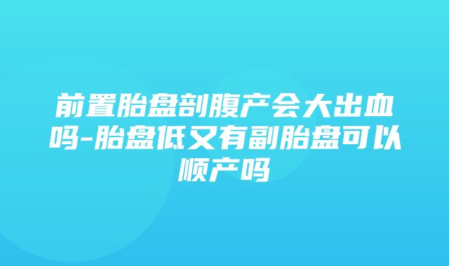 前置胎盘剖腹产会大出血吗-胎盘低又有副胎盘可以顺产吗