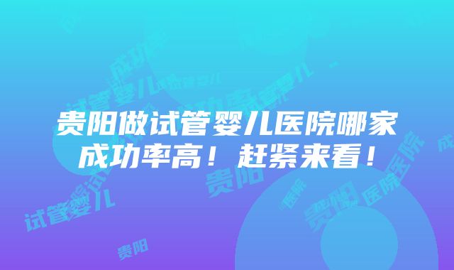 贵阳做试管婴儿医院哪家成功率高！赶紧来看！