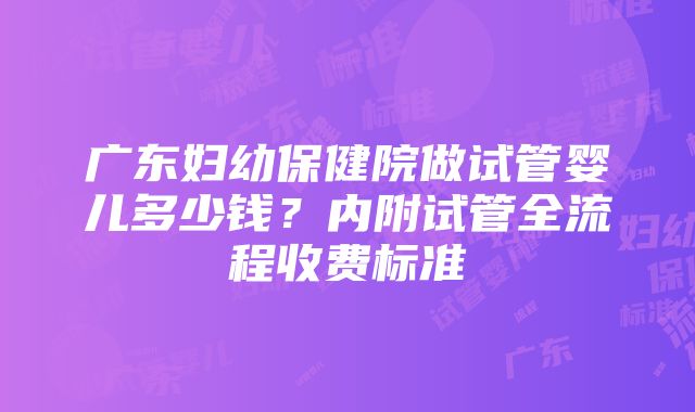 广东妇幼保健院做试管婴儿多少钱？内附试管全流程收费标准