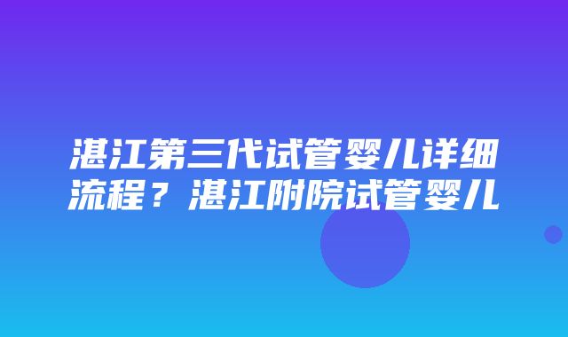 湛江第三代试管婴儿详细流程？湛江附院试管婴儿