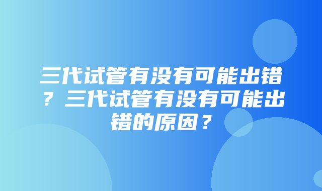 三代试管有没有可能出错？三代试管有没有可能出错的原因？