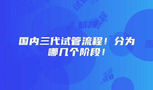 国内三代试管流程！分为哪几个阶段！