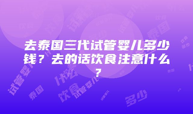 去泰国三代试管婴儿多少钱？去的话饮食注意什么？