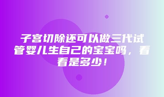 子宫切除还可以做三代试管婴儿生自己的宝宝吗，看看是多少！