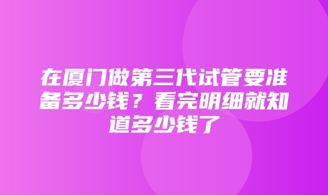 在厦门做第三代试管要准备多少钱？看完明细就知道多少钱了