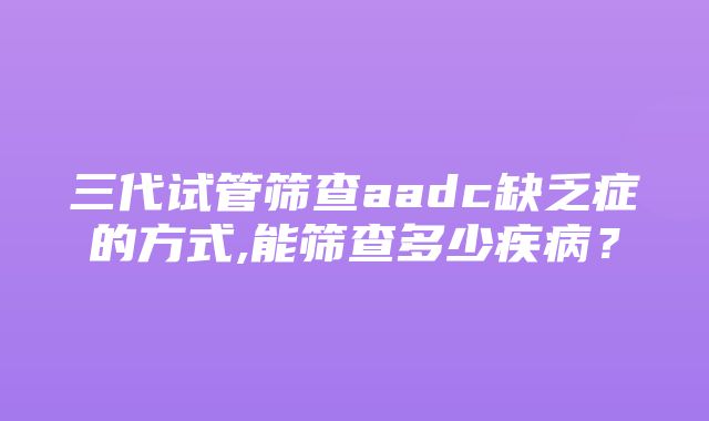 三代试管筛查aadc缺乏症的方式,能筛查多少疾病？