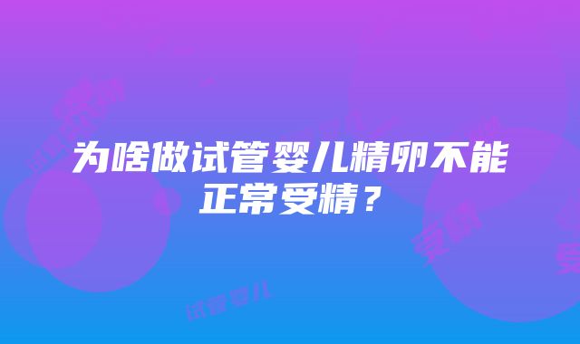 为啥做试管婴儿精卵不能正常受精？