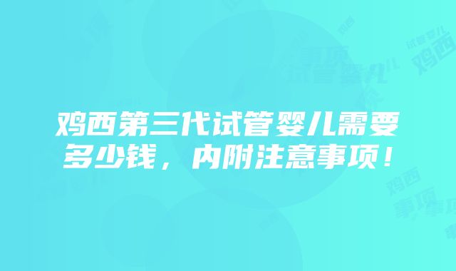 鸡西第三代试管婴儿需要多少钱，内附注意事项！