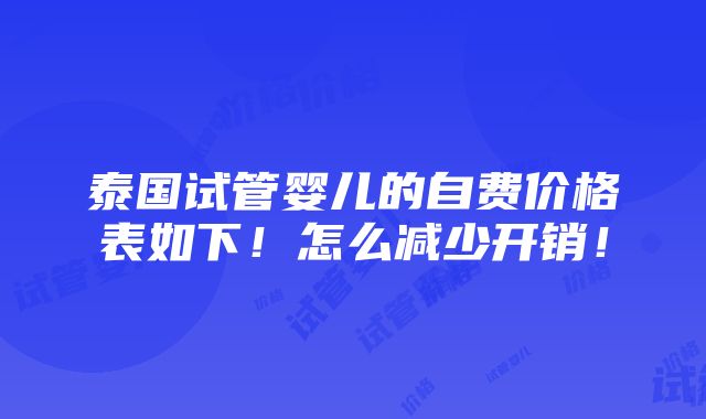 泰国试管婴儿的自费价格表如下！怎么减少开销！