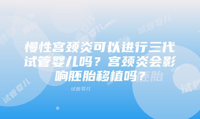 慢性宫颈炎可以进行三代试管婴儿吗？宫颈炎会影响胚胎移植吗？