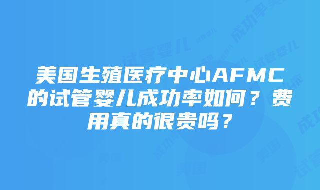 美国生殖医疗中心AFMC的试管婴儿成功率如何？费用真的很贵吗？