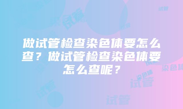 做试管检查染色体要怎么查？做试管检查染色体要怎么查呢？