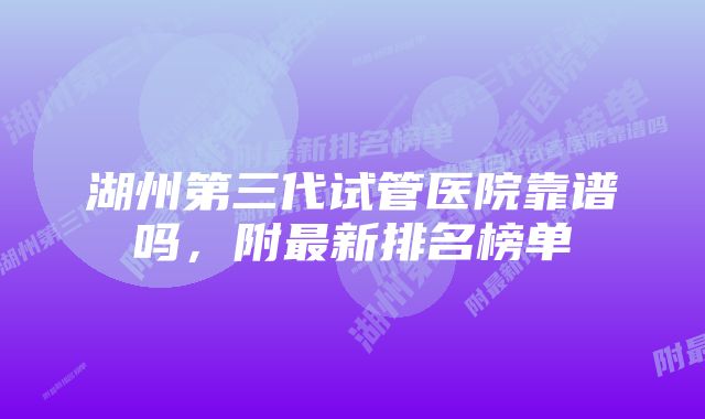 湖州第三代试管医院靠谱吗，附最新排名榜单