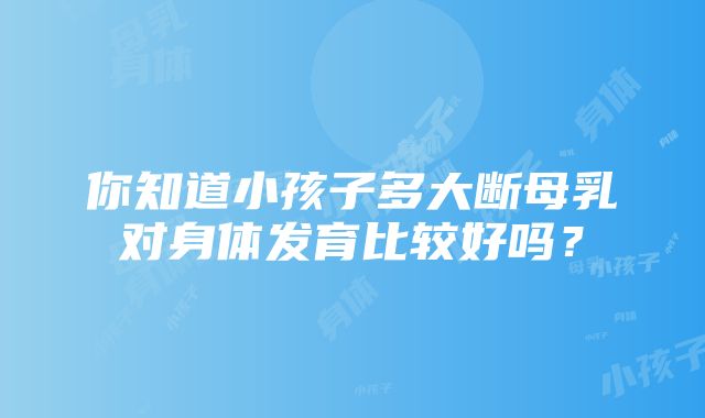 你知道小孩子多大断母乳对身体发育比较好吗？