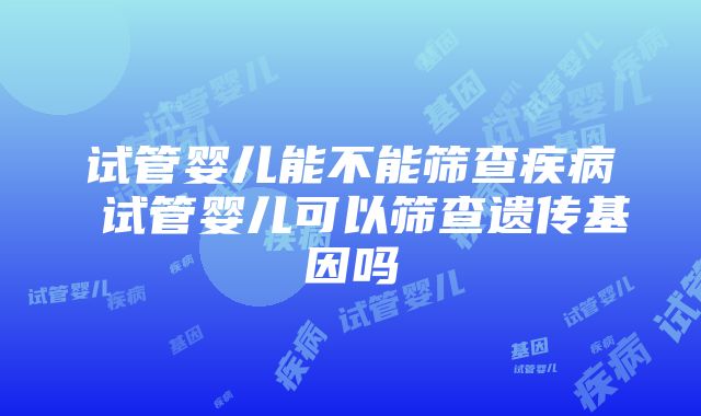 试管婴儿能不能筛查疾病 试管婴儿可以筛查遗传基因吗