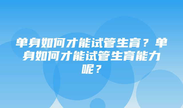 单身如何才能试管生育？单身如何才能试管生育能力呢？