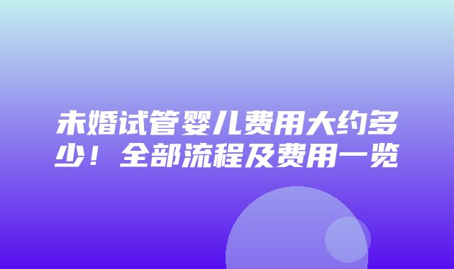 未婚试管婴儿费用大约多少！全部流程及费用一览