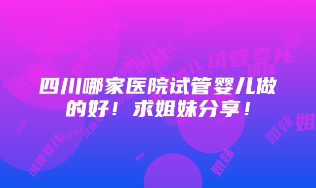 四川哪家医院试管婴儿做的好！求姐妹分享！