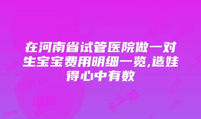 在河南省试管医院做一对生宝宝费用明细一览,造娃得心中有数