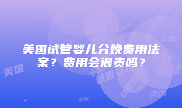 美国试管婴儿分娩费用法案？费用会很贵吗？