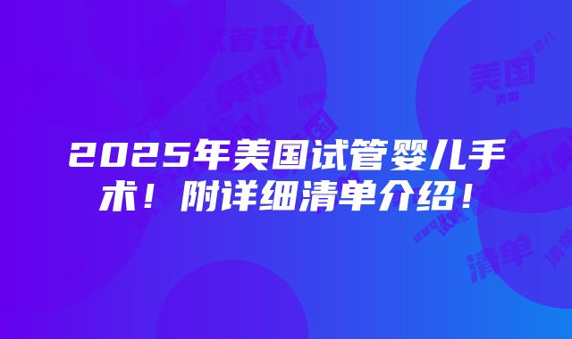 2025年美国试管婴儿手术！附详细清单介绍！