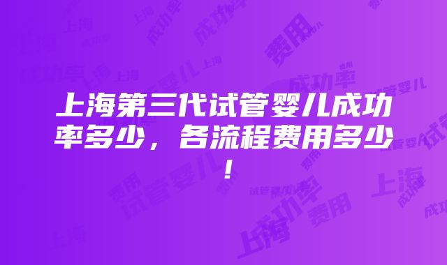 上海第三代试管婴儿成功率多少，各流程费用多少！