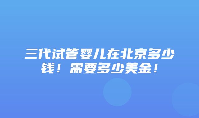 三代试管婴儿在北京多少钱！需要多少美金！