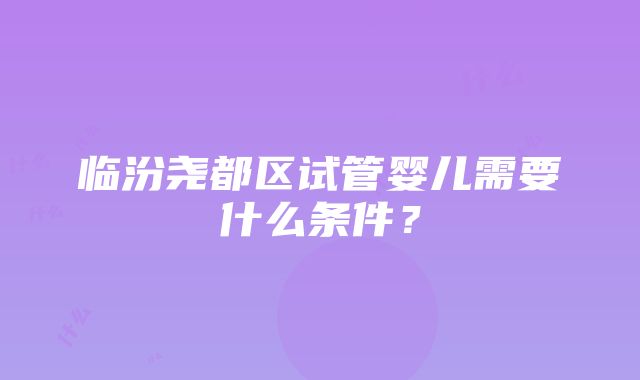 临汾尧都区试管婴儿需要什么条件？