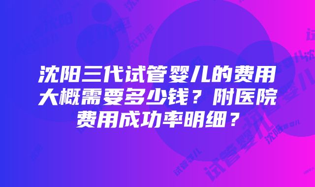 沈阳三代试管婴儿的费用大概需要多少钱？附医院费用成功率明细？