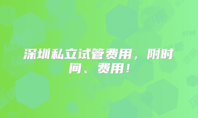 深圳私立试管费用，附时间、费用！