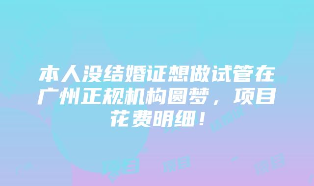 本人没结婚证想做试管在广州正规机构圆梦，项目花费明细！