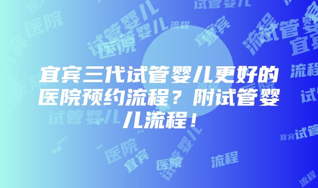 宜宾三代试管婴儿更好的医院预约流程？附试管婴儿流程！