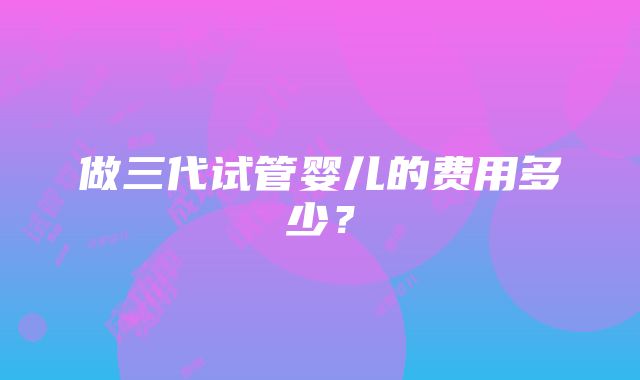 做三代试管婴儿的费用多少？