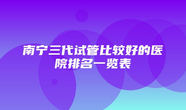 南宁三代试管比较好的医院排名一览表