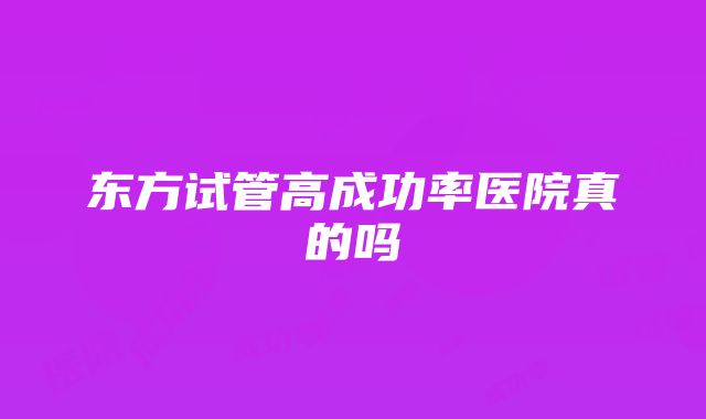 东方试管高成功率医院真的吗