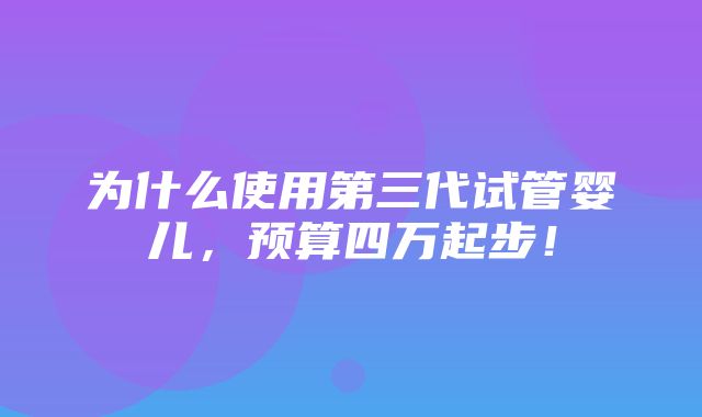 为什么使用第三代试管婴儿，预算四万起步！