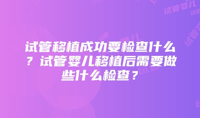 试管移植成功要检查什么？试管婴儿移植后需要做些什么检查？