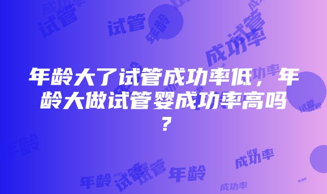 年龄大了试管成功率低，年龄大做试管婴成功率高吗？