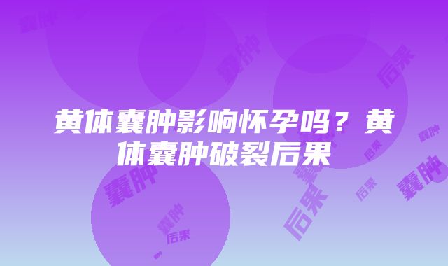 黄体囊肿影响怀孕吗？黄体囊肿破裂后果