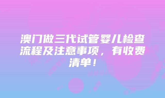 澳门做三代试管婴儿检查流程及注意事项，有收费清单！