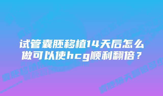 试管囊胚移植14天后怎么做可以使hcg顺利翻倍？