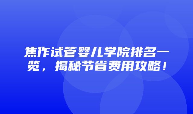 焦作试管婴儿学院排名一览，揭秘节省费用攻略！