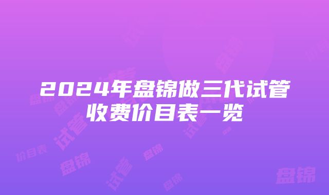 2024年盘锦做三代试管收费价目表一览