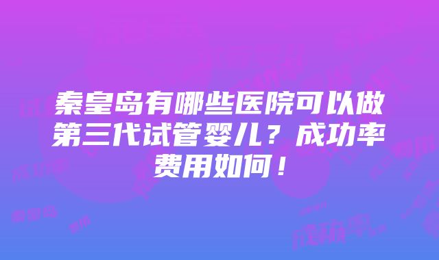 秦皇岛有哪些医院可以做第三代试管婴儿？成功率费用如何！