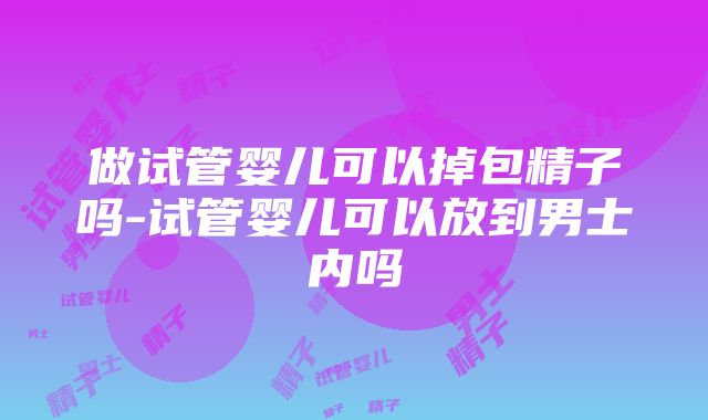 做试管婴儿可以掉包精子吗-试管婴儿可以放到男士内吗