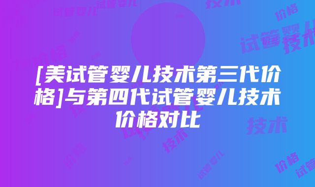 [美试管婴儿技术第三代价格]与第四代试管婴儿技术价格对比