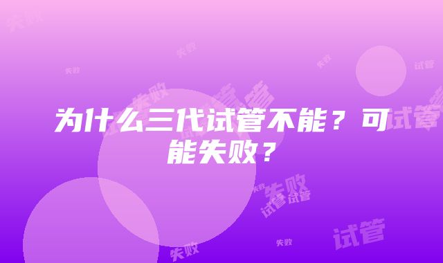 为什么三代试管不能？可能失败？