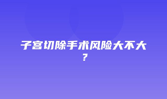 子宫切除手术风险大不大？