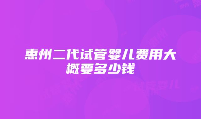 惠州二代试管婴儿费用大概要多少钱